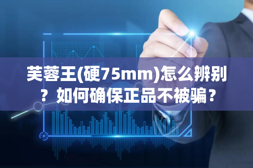 芙蓉王(硬75mm)怎么辨别？如何确保正品不被骗？